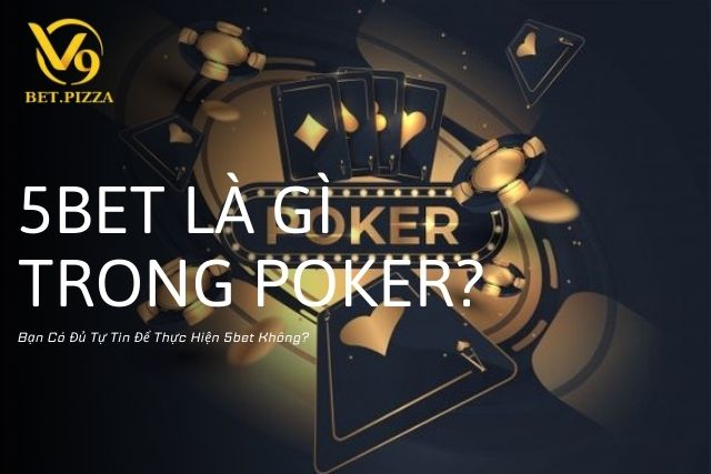 5Bet Là Gì Trong Poker? Bạn Có Đủ Tự Tin Để Thực Hiện 5bet Không?