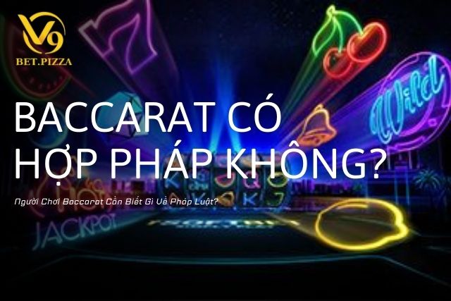 Baccarat Có Hợp Pháp Không? Người Chơi Baccarat Cần Biết Gì Về Pháp Luật?