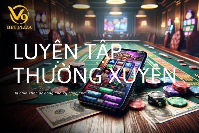 Luyện tập thường xuyên là chìa khóa để nâng cao kỹ năng chơi Phỏm