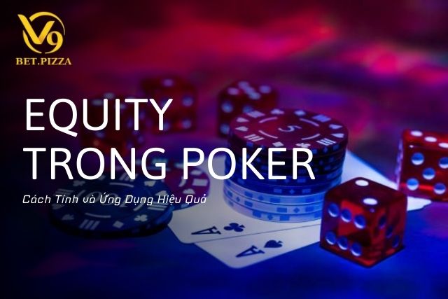 Equity Trong Poker Là Gì -  Cách Tính và Ứng Dụng Hiệu Quả