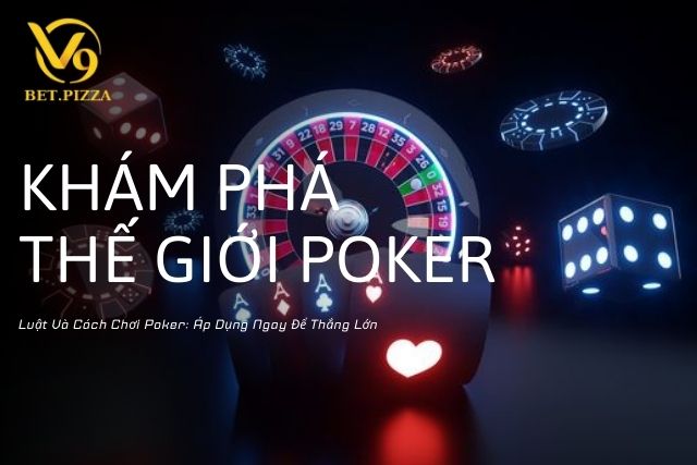 Luật Và Cách Chơi Poker: Áp Dụng Ngay Để Thắng Lớn